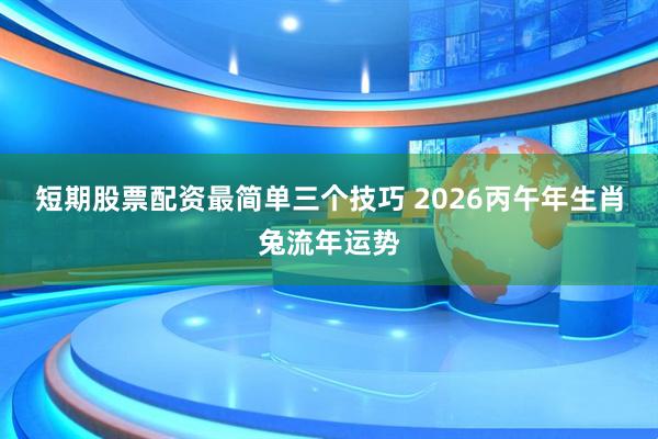 短期股票配资最简单三个技巧 2026丙午年生肖兔流年运势