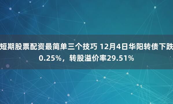 短期股票配资最简单三个技巧 12月4日华阳转债下跌0.25%，转股溢价率29.51%