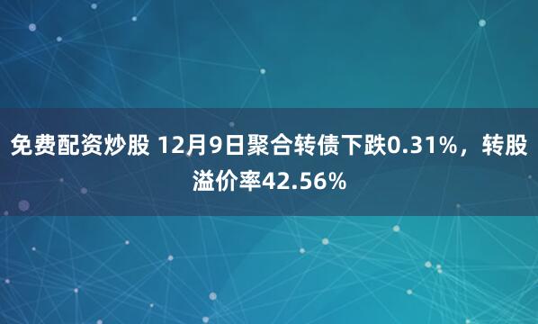 免费配资炒股 12月9日聚合转债下跌0.31%，转股溢价率42.56%