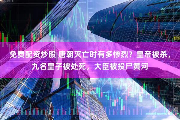 免费配资炒股 唐朝灭亡时有多惨烈？皇帝被杀，九名皇子被处死，大臣被投尸黄河