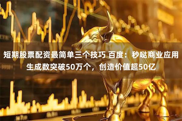 短期股票配资最简单三个技巧 百度：秒哒商业应用生成数突破50万个，创造价值超50亿