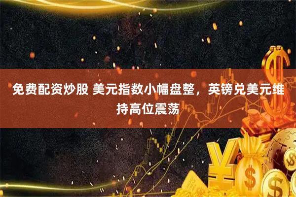 免费配资炒股 美元指数小幅盘整，英镑兑美元维持高位震荡