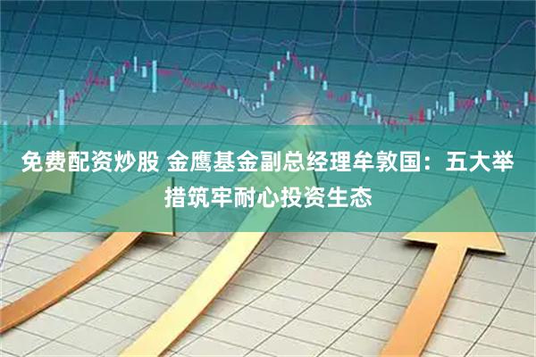 免费配资炒股 金鹰基金副总经理牟敦国：五大举措筑牢耐心投资生态