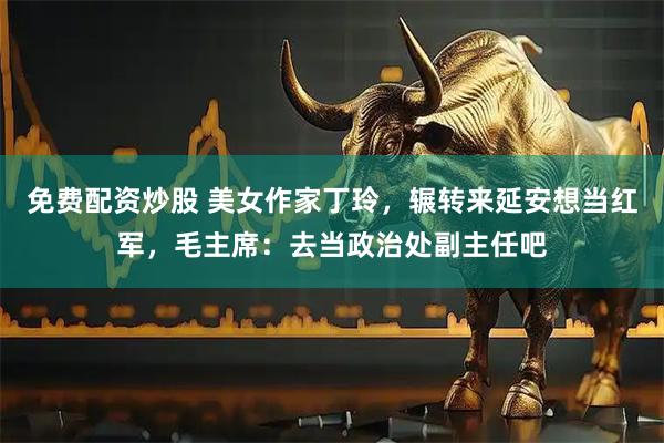 免费配资炒股 美女作家丁玲，辗转来延安想当红军，毛主席：去当政治处副主任吧