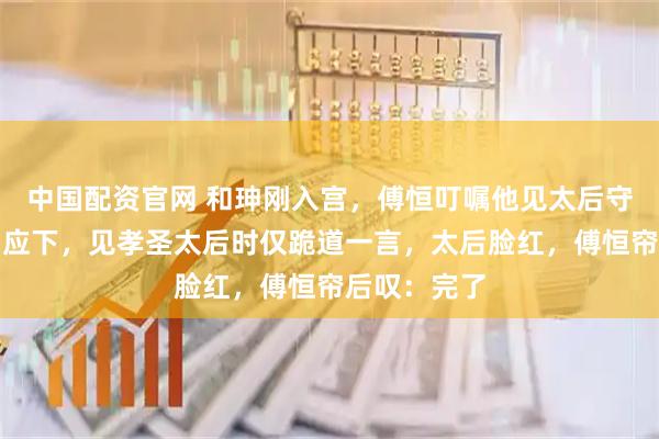 中国配资官网 和珅刚入宫，傅恒叮嘱他见太后守规矩，和珅应下，见孝圣太后时仅跪道一言，太后脸红，傅恒帘后叹：完了
