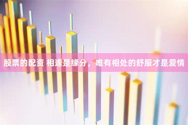 股票的配资 相逢是缘分，唯有相处的舒服才是爱情