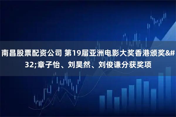 南昌股票配资公司 第19届亚洲电影大奖香港颁奖 章子怡、刘昊然、刘俊谦分获奖项