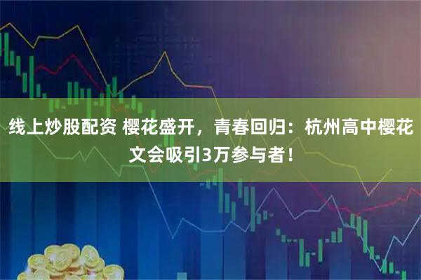 线上炒股配资 樱花盛开，青春回归：杭州高中樱花文会吸引3万参与者！