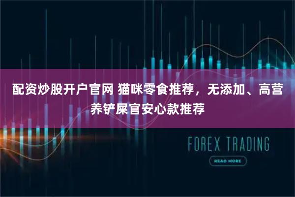 配资炒股开户官网 猫咪零食推荐，无添加、高营养铲屎官安心款推荐