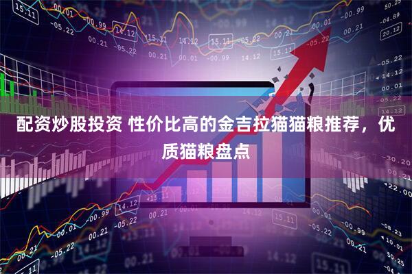 配资炒股投资 性价比高的金吉拉猫猫粮推荐，优质猫粮盘点
