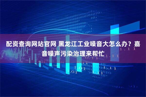 配资查询网站官网 黑龙江工业噪音大怎么办？嘉音噪声污染治理来帮忙