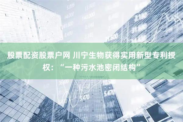 股票配资股票户网 川宁生物获得实用新型专利授权：“一种污水池密闭结构”