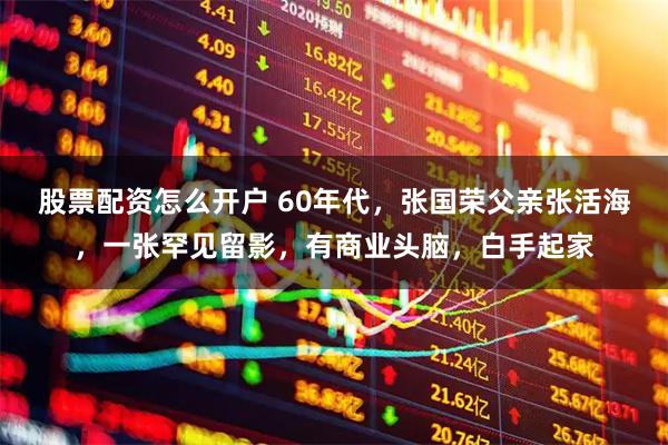 股票配资怎么开户 60年代，张国荣父亲张活海，一张罕见留影，有商业头脑，白手起家
