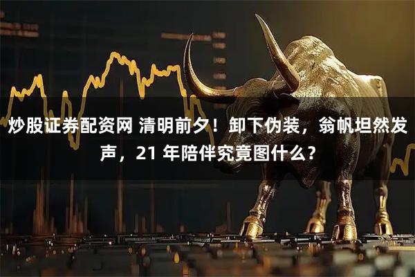 炒股证券配资网 清明前夕！卸下伪装，翁帆坦然发声，21 年陪伴究竟图什么？