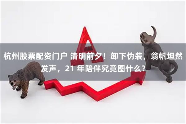 杭州股票配资门户 清明前夕！卸下伪装，翁帆坦然发声，21 年陪伴究竟图什么？