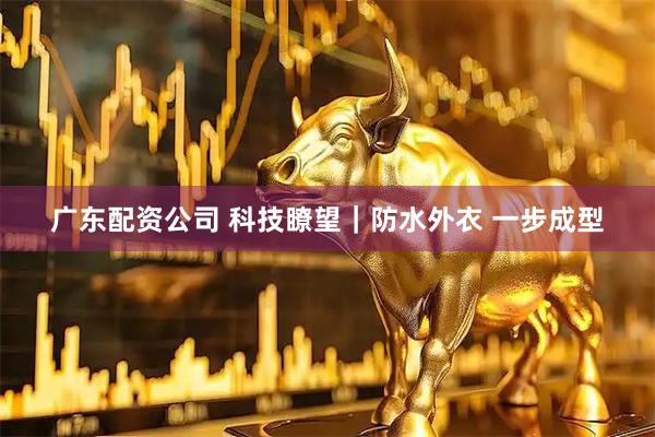 广东配资公司 科技瞭望｜防水外衣 一步成型