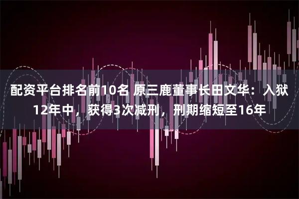 配资平台排名前10名 原三鹿董事长田文华：入狱12年中，获得3次减刑，刑期缩短至16年