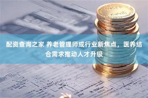 配资查询之家 养老管理师成行业新焦点，医养结合需求推动人才升级