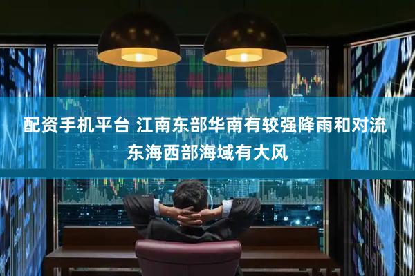 配资手机平台 江南东部华南有较强降雨和对流 东海西部海域有大风