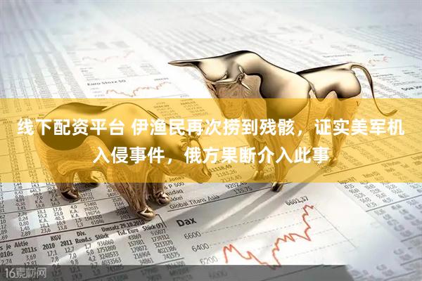 线下配资平台 伊渔民再次捞到残骸，证实美军机入侵事件，俄方果断介入此事