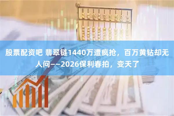 股票配资吧 翡翠链1440万遭疯抢，百万黄钻却无人问——2026保利春拍，变天了
