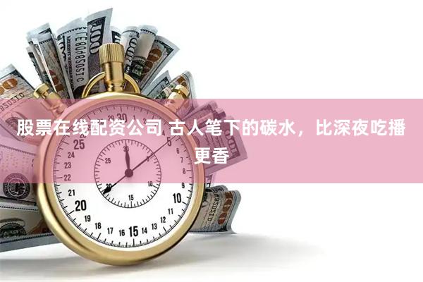 股票在线配资公司 古人笔下的碳水，比深夜吃播更香