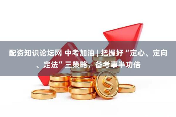 配资知识论坛网 中考加油 | 把握好“定心、定向、定法”三策略，备考事半功倍