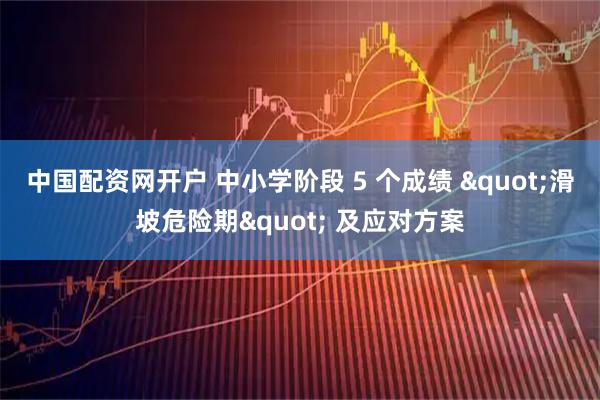 中国配资网开户 中小学阶段 5 个成绩 "滑坡危险期" 及应对方案