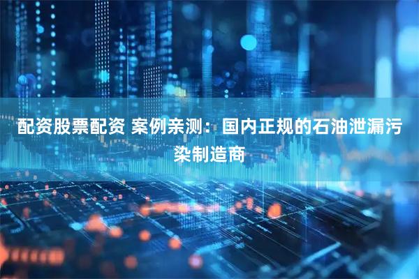 配资股票配资 案例亲测：国内正规的石油泄漏污染制造商