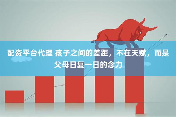 配资平台代理 孩子之间的差距，不在天赋，而是父母日复一日的念力