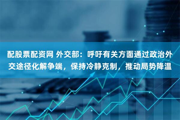 配股票配资网 外交部：呼吁有关方面通过政治外交途径化解争端，保持冷静克制，推动局势降温